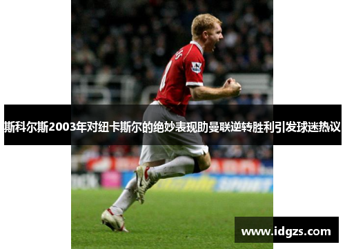 斯科尔斯2003年对纽卡斯尔的绝妙表现助曼联逆转胜利引发球迷热议